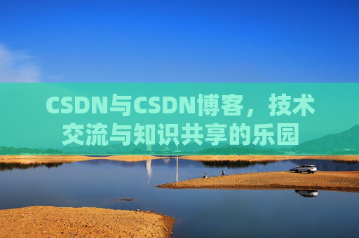 CSDN与CSDN博客,技术交流与知识共享的乐园