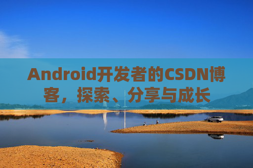 Android开发者的CSDN博客，探索、分享与成长