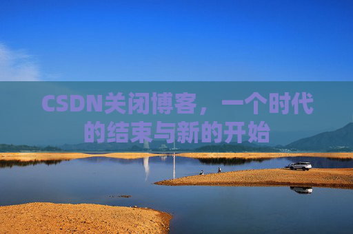 CSDN关闭博客，一个时代的结束与新的开始